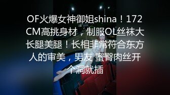 OF火爆女神御姐shina！172CM高挑身材，制服OL丝袜大长腿美腿！长相非常符合东方人的审美，男友 蜜臀肉丝开个洞就插