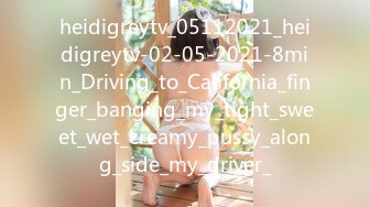 heidigreytv_05112021_heidigreytv-02-05-2021-8min_Driving_to_California_finger_banging_my_tight_sweet_wet_creamy_pussy_along_side_my_driver_