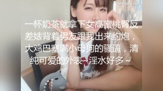 一杯奶茶就拿下女高蜜桃臀反差婊背着男友跟我出来约炮，大鸡巴塞满小母狗的骚逼，清纯可爱的外表~淫水好多～