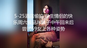 5-25酒店偷拍 学生情侣的快乐周六极品JK妹子中午回来后尝试69女上各种姿势