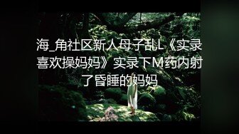 海_角社区新人母子乱L《实录喜欢操妈妈》实录下M药内射了昏睡的妈妈