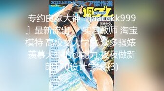 专约良家大神『jaacckk999』最新流出❤️实习教师 淘宝模特 高校女大学生 众多骚婊 羡慕大神的钞能力 夜夜做新郎170设计学妹 (3)