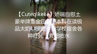 【Cuteqikeke】娇喘自慰土豪举牌重金定制，本科在读极品大奶，反差学姐学校宿舍各种社死，紫薇喷水