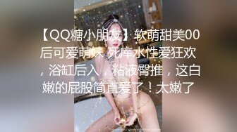 【QQ糖小朋友】软萌甜美00后可爱萌妹 死库水性爱狂欢，浴缸后入，粘液臀推，这白嫩的屁股简直爱了！太嫩了