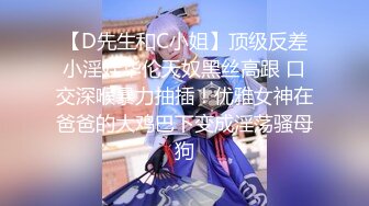 【D先生和C小姐】顶级反差小淫娃华伦天奴黑丝高跟 口交深喉暴力抽插！优雅女神在爸爸的大鸡巴下变成淫荡骚母狗