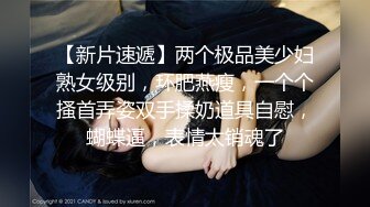 【新片速遞】两个极品美少妇熟女级别，环肥燕瘦，一个个搔首弄姿双手揉奶道具自慰，蝴蝶逼，表情太销魂了