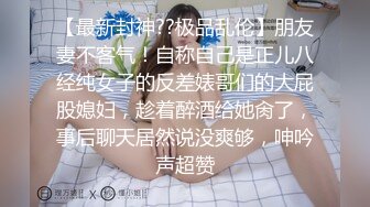 【最新封神??极品乱伦】朋友妻不客气！自称自己是正儿八经纯女子的反差婊哥们的大屁股媳妇，趁着醉酒给她肏了，事后聊天居然说没爽够，呻吟声超赞