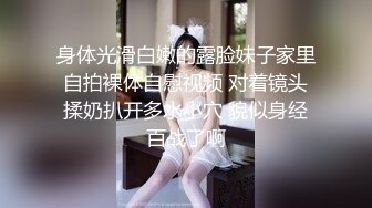 身体光滑白嫩的露脸妹子家里自拍裸体自慰视频 对着镜头揉奶扒开多水小穴 貌似身经百战了啊