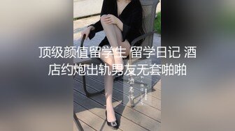 顶级颜值留学生 留学日记 酒店约炮出轨男友无套啪啪