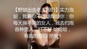 【野狼出击老王回归】实力泡妞，我看你不错想嫁给你：你每天操不同的女人，我去约炮各种男人，好不好 哈哈哈，有趣的对白 开炮！