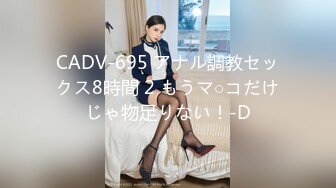 CADV-695 アナル調教セックス8時間 2 もうマ○コだけじゃ物足りない！-D