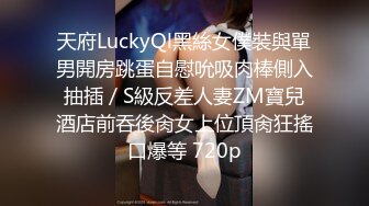 天府LuckyQl黑絲女僕裝與單男開房跳蛋自慰吮吸肉棒側入抽插／S級反差人妻ZM寶兒酒店前吞後肏女上位頂肏狂搖口爆等 720p