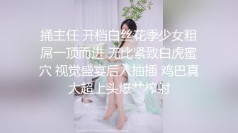 捅主任 开档白丝花季少女粗屌一顶而进 无比紧致白虎蜜穴 视觉盛宴后入抽插 鸡巴真大超上头爆艹榨射