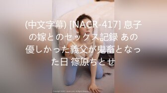 (中文字幕) [NACR-417] 息子の嫁とのセックス記録 あの優しかった義父が鬼畜となった日 篠原ちとせ