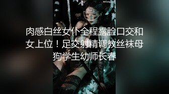 肉感白丝女仆全程露脸口交和女上位！足交射精调教丝袜母狗学生幼师长春