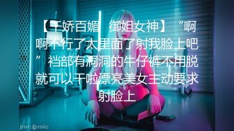 【千娇百媚✿御姐女神】“啊啊不行了太里面了射我脸上吧”裆部有洞洞的牛仔裤不用脱就可以干啦漂亮美女主动要求射脸上