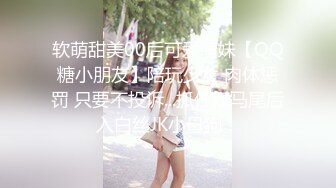 软萌甜美00后可爱萌妹【QQ糖小朋友】陪玩少女 肉体惩罚 只要不投诉...抓住双马尾后入白丝JK小母狗！