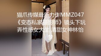 猫爪传媒最新力作MMZ047《变态私家摄影师》镜头下玩弄性感女大生 清甜女神林怡梦