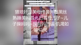  猥琐奸淫美母侵袭开档黑丝熟睡美妈孤儿日寡母儿子~儿子操妈妈~操妈妈的逼 饥渴如狼似虎