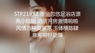 STP21932 重金忽悠足浴店漂亮小姐姐 酒店开房激情啪啪 风情万种良家范 玉体横陈肆意啪啪好劲爆