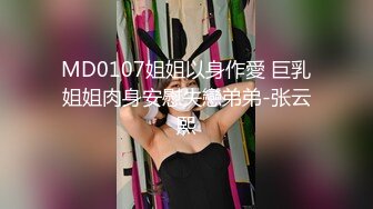 MD0107姐姐以身作愛 巨乳姐姐肉身安慰失戀弟弟-张云熙