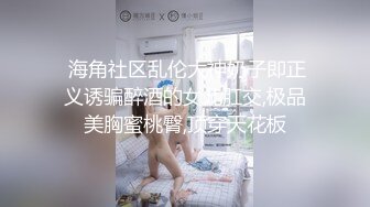  海角社区乱伦大神奶子即正义诱骗醉酒的女儿肛交,极品美胸蜜桃臀,顶穿天花板