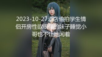 2023-10-27酒店偷拍学生情侣开房性欲很强的妹子睡觉小哥也不让她闲着