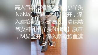 高人气清纯精致女神【小丫头NaNa】原声，M脚全开，深入摩擦鲍鱼运动高人气清纯精致女神【小丫头NaNa】原声，M脚全开，深入摩擦鲍鱼运动 (2)