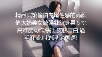 精品宾馆偷拍白嫩性感的高颜值大奶美女被强壮纹身男专挑高难度动作爆插,皮肤雪白,逼毛旺盛,叫的淫荡,国语!