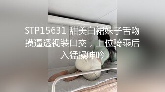 STP15631 甜美白裙妹子舌吻摸逼透视装口交，上位骑乘后入猛操呻吟