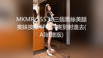 MKMP-555 找三個黑絲美腿美妹按摩4P幹穴爽到射進去(AI破壞版)