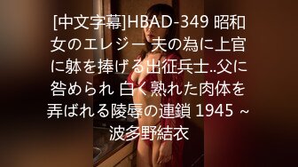 [中文字幕]HBAD-349 昭和女のエレジー 夫の為に上官に躰を捧げる出征兵士..父に咎められ 白く熟れた肉体を弄ばれる陵辱の連鎖 1945 ~波多野結衣