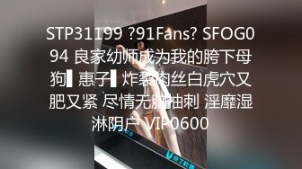 STP31199 ?91Fans? SFOG094 良家幼师成为我的胯下母狗▌惠子▌炸裂肉丝白虎穴又肥又紧 尽情无脑抽刺 淫靡湿淋阴户 VIP0600