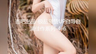 杏吧出品-极品骚货UP自导自演佳作系列-4-6