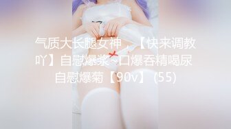 气质大长腿女神，【快来调教吖】自慰爆浆~口爆吞精喝尿 自慰爆菊【90v】 (55)