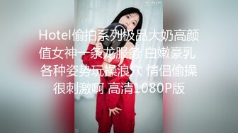 Hotel偷拍系列极品大奶高颜值女神一条龙服务 白嫩豪乳 各种姿势玩操浪穴 情侣偷操很刺激啊 高清1080P版