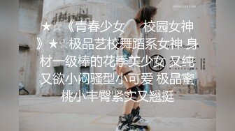 ★☆《青春少女❤️校园女神》★☆极品艺校舞蹈系女神 身材一级棒的花季美少女 又纯又欲小闷骚型小可爱 极品蜜桃小丰臀紧实又翘挺