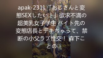 apak-231] 「おじさんと変態SEXしたい！」欲求不満の超美乳女子学生 バイト先の変態店長とデキちゃって、禁断の小父ラブ性交！ 森下ことの