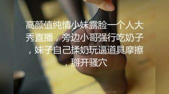 高颜值纯情小妹露脸一个人大秀直播，旁边小哥强行吃奶子，妹子自己揉奶玩逼道具摩擦，掰开骚穴