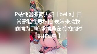 P站纯爱亚裔夫妇「bella」日常露脸性爱私拍 表妹来找我偷情为了追求情趣在啪啪的时候用按摩油