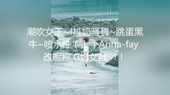 潮吹女王~!抖奶骚舞~跳蛋黑牛~喷水柱（上）Anna-fay 改昵称 G奶女神~!！