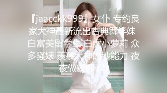 『jaacckk999』女仆 专约良家大神最新流出古典舞学妹 白富美留学生 白虎小萝莉 众多骚婊 羡慕大神的钞能力 夜夜做新郎 (2)