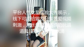 平台人气女星露脸大秀展示，线下可约给狼友分享性爱视频刺激，黑丝情趣诱惑揉奶玩逼道具抽插，骚逼水水滴