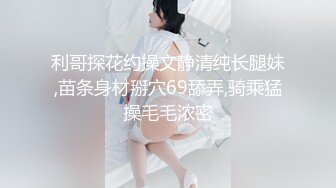 利哥探花约操文静清纯长腿妹,苗条身材掰穴69舔弄,骑乘猛操毛毛浓密