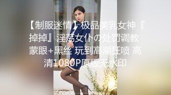 【制服迷情】极品美乳女神『掉掉』淫荡女仆の处罚调教 蒙眼+黑丝 玩到高潮狂喷 高清1080P原版无水印