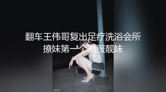 翻车王伟哥复出足疗洗浴会所撩妹第一个制服靓妹