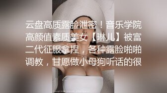 云盘高质露脸泄密！音乐学院高颜值素质美女【琳儿】被富二代征服拿捏，各种露脸啪啪调教，甘愿做小母狗听话的很