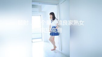 颜射，10个戴眼镜良家熟女疯狂高潮