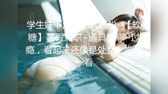 学生妹下海！小穴超粉~【软糖】暑假兼职~道具自慰~过瘾，看起来还像是处女，推荐一看