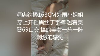 酒店约操168CM外围小姐姐穿上开档黑丝丁字裤,翘着美臀69口交,搞的美女一阵一阵刺激的感觉